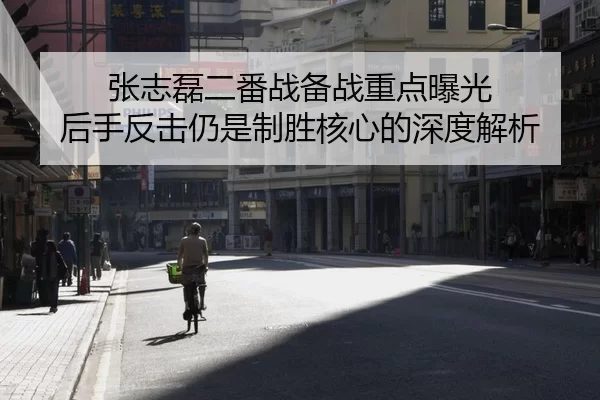 张志磊二番战备战重点曝光 后手反击仍是制胜核心的深度解析