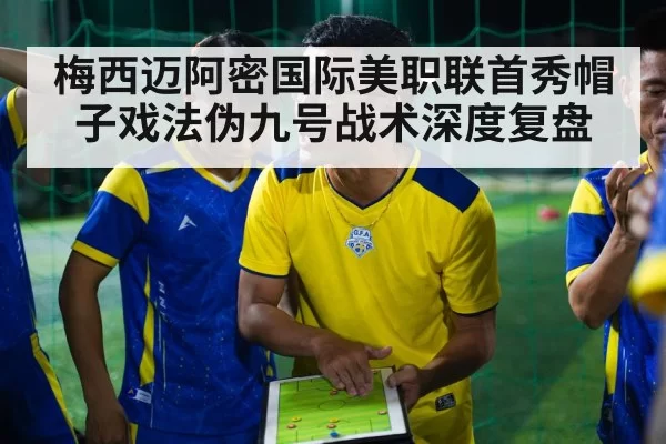 梅西迈阿密国际美职联首秀帽子戏法伪九号战术深度复盘