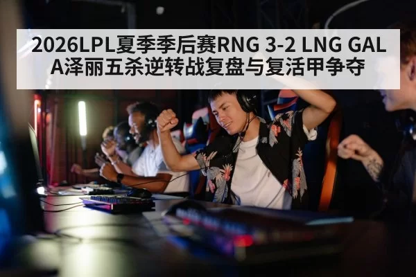 2026LPL夏季季后赛RNG 3-2 LNG GALA泽丽五杀逆转战复盘与复活甲争夺