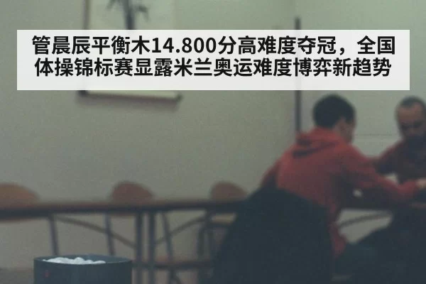 管晨辰平衡木14.800分高难度夺冠,全国体操锦标赛显露米兰奥运难度博弈新趋势