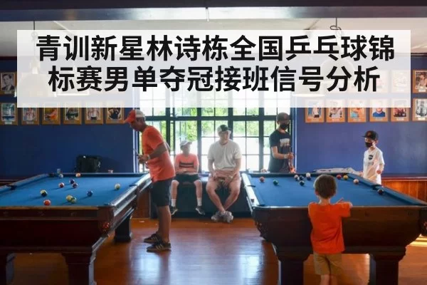 青训新星林诗栋全国乒乓球锦标赛男单夺冠接班信号分析