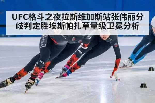 UFC格斗之夜拉斯维加斯站张伟丽分歧判定胜埃斯帕扎草量级卫冕分析
