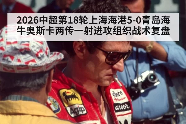 2026中超第18轮上海海港5-0青岛海牛奥斯卡两传一射进攻组织战术复盘