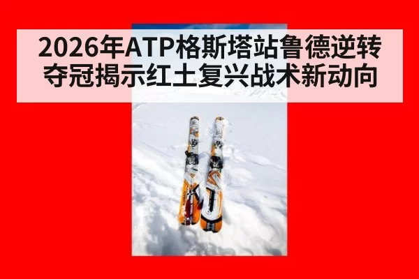 2026年ATP格斯塔站鲁德逆转夺冠揭示红土复兴战术新动向