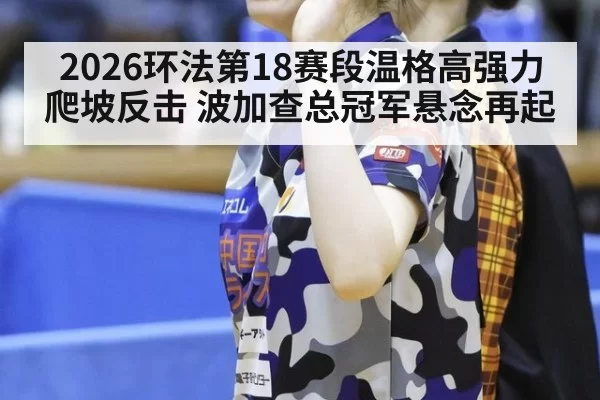 2026环法第18赛段温格高强力爬坡反击 波加查总冠军悬念再起