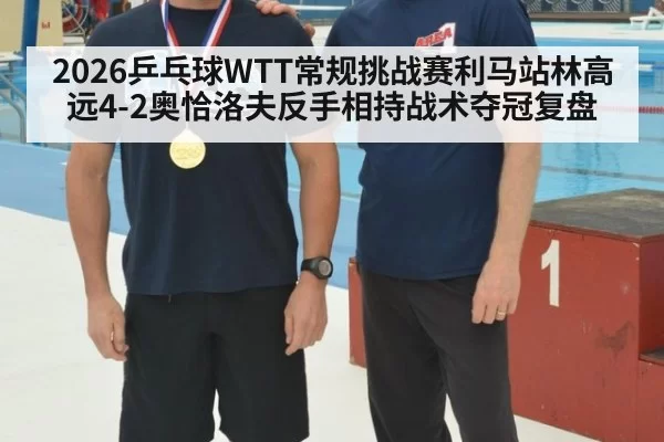 2026乒乓球WTT常规挑战赛利马站林高远4-2奥恰洛夫反手相持战术夺冠复盘