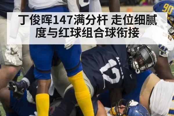 丁俊晖147满分杆 走位细腻度与红球组合球衔接