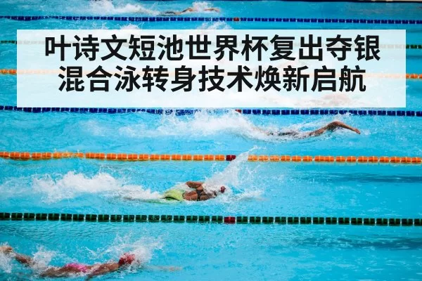 叶诗文短池世界杯复出夺银 混合泳转身技术焕新启航