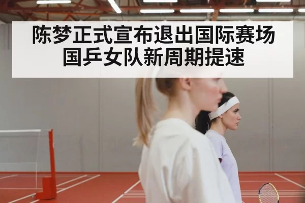 陈梦正式宣布退出国际赛场 国乒女队新周期提速