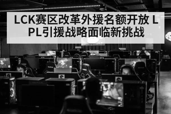 LCK赛区改革外援名额开放 LPL引援战略面临新挑战