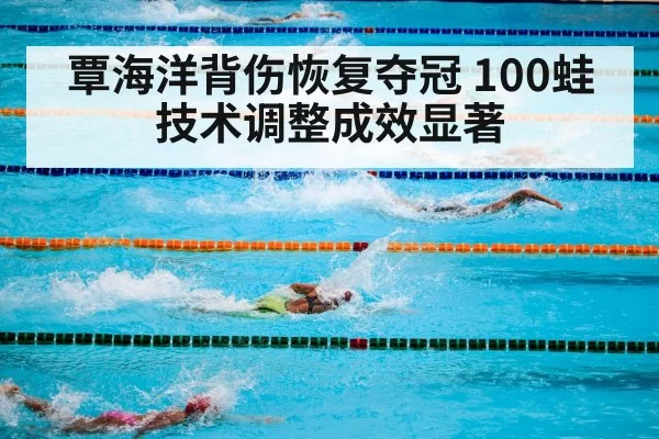 覃海洋背伤恢复夺冠 100蛙技术调整成效显著