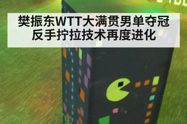 樊振东WTT大满贯男单夺冠 反手拧拉技术再度进化