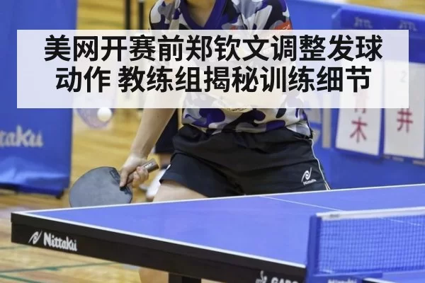 美网开赛前郑钦文调整发球动作 教练组揭秘训练细节