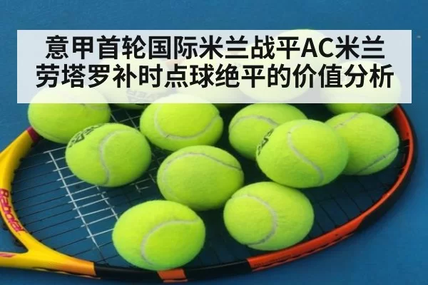 意甲首轮国际米兰战平AC米兰 劳塔罗补时点球绝平的价值分析