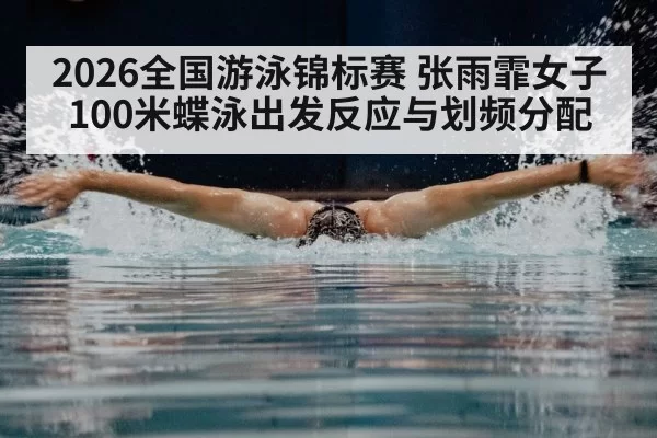2026全国游泳锦标赛 张雨霏女子100米蝶泳出发反应与划频分配